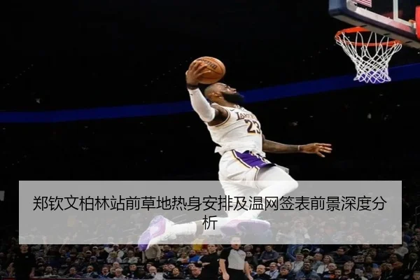 郑钦文柏林站前草地热身安排及温网签表前景深度分析 | MKSports